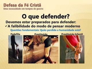 O que defender?
Devemos estar preparados para defender:
A falibilidade do modo de pensar moderno
Questões fundamentais: Quão perdida a humanidade está?
Pedofilia Prostituição Prostituição Infantil
 