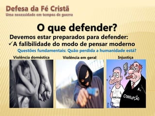 O que defender?
Devemos estar preparados para defender:
A falibilidade do modo de pensar moderno
Questões fundamentais: Quão perdida a humanidade está?
Violência doméstica Violência em geral Injustiça
 