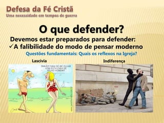O que defender?
Devemos estar preparados para defender:
A falibilidade do modo de pensar moderno
Questões fundamentais: Quais os reflexos na Igreja?
Lascívia Indiferença
 