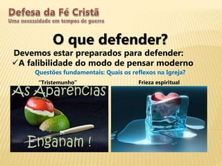 O que defender?
Devemos estar preparados para defender:
A falibilidade do modo de pensar moderno
Questões fundamentais: Quais os reflexos na Igreja?
“Tristemunho” Frieza espiritual
 