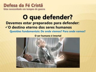 O que defender?
Devemos estar preparados para defender:
O destino eterno dos seres humanos
Questões fundamentais: De onde viemos? Para onde vamos?
O ser humano é imortal
 