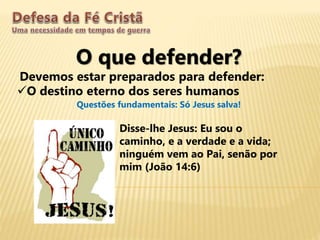 O que defender?
Devemos estar preparados para defender:
O destino eterno dos seres humanos
Questões fundamentais: Só Jesus salva!
Disse-lhe Jesus: Eu sou o
caminho, e a verdade e a vida;
ninguém vem ao Pai, senão por
mim (João 14:6)
 