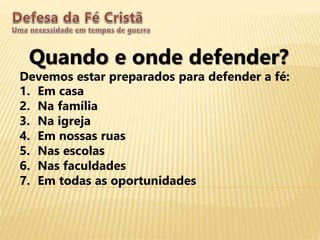 Quando e onde defender?
Devemos estar preparados para defender a fé:
1. Em casa
2. Na família
3. Na igreja
4. Em nossas ruas
5. Nas escolas
6. Nas faculdades
7. Em todas as oportunidades
 