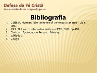 Bibliografia
1. GEISLER, Norman, Não tenho fé suficiente para ser ateu – Vida,
2013
2. JOSEFO, Flávio, História dos Judeus – CPAD, 2000, pp.418
3. Christian Apologetic e Research Ministry
4. Wikipédia
5. Google
 