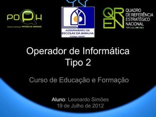 Operador de Informática
       Tipo 2
Curso de Educação e Formação

      Aluno: Leonardo Simões
        19 de Julho de 2012
 