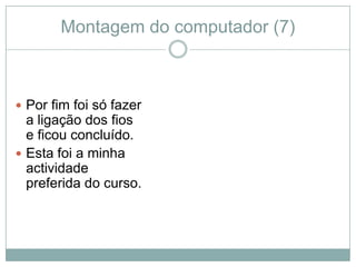 Montagem do computador (7)



 Por fim foi só fazer
  a ligação dos fios
  e ficou concluído.
 Esta foi a minha
  actividade
  preferida do curso.
 