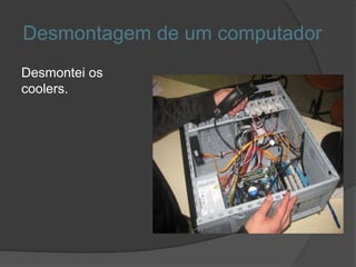 Desmontagem de um computador
Desmontei os
coolers.
 