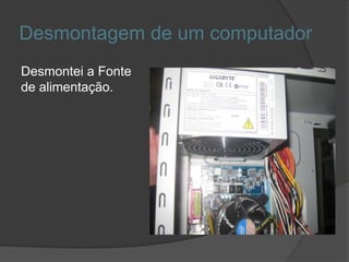 Desmontagem de um computador
Desmontei a Fonte
de alimentação.
 