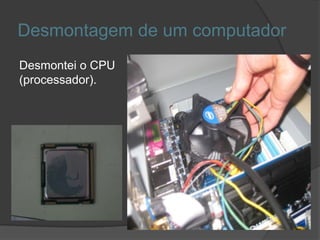 Desmontagem de um computador
Desmontei o CPU
(processador).
 