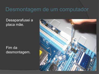Desmontagem de um computador
Desaparafusei a
placa mãe.




Fim da
desmontagem.
 