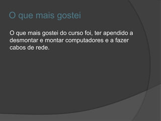 O que mais gostei
O que mais gostei do curso foi, ter apendido a
desmontar e montar computadores e a fazer
cabos de rede.
 