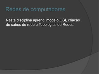 Redes de computadores
Nesta disciplina aprendi modelo OSI, criação
de cabos de rede e Topologias de Redes.
 