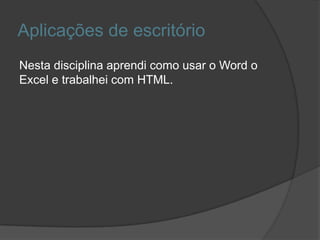 Aplicações de escritório
Nesta disciplina aprendi como usar o Word o
Excel e trabalhei com HTML.
 