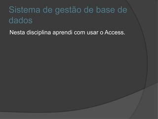 Sistema de gestão de base de
dados
Nesta disciplina aprendi com usar o Access.
 