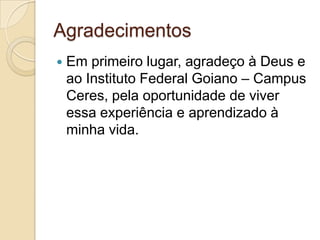 Agradecimentos
   Em primeiro lugar, agradeço à Deus e
    ao Instituto Federal Goiano – Campus
    Ceres, pela oportunidade de viver
    essa experiência e aprendizado à
    minha vida.
 