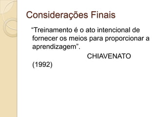 Considerações Finais
 “Treinamento é o ato intencional de
 fornecer os meios para proporcionar a
 aprendizagem”.
                  CHIAVENATO
 (1992)
 