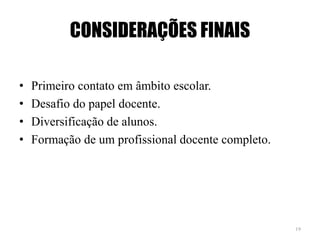CONSIDERAÇÕES FINAIS
• Primeiro contato em âmbito escolar.
• Desafio do papel docente.
• Diversificação de alunos.
• Formação de um profissional docente completo.
19
 