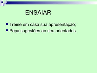 ENSAIAR
 Treine em casa sua apresentação;
 Peça sugestões ao seu orientados.
 