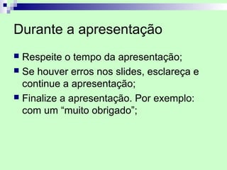 Durante a apresentação
 Respeite o tempo da apresentação;
 Se houver erros nos slides, esclareça e
  continue a apresentação;
 Finalize a apresentação. Por exemplo:
  com um “muito obrigado”;
 