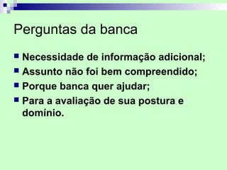 Perguntas da banca
 Necessidade de informação adicional;
 Assunto não foi bem compreendido;
 Porque banca quer ajudar;
 Para a avaliação de sua postura e
  domínio.
 