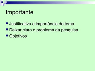 Importante
 Justificativa e importância do tema
 Deixar claro o problema da pesquisa
 Objetivos
 