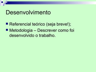 Desenvolvimento
 Referencial teórico (seja breve!);
 Metodologia – Descrever como foi
  desenvolvido o trabalho.
 