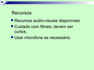Recursos
 Recursos audio-visuais disponíveis
 Cuidado com filmes; devem ser
  curtos.
 Usar microfone se necessário.
 