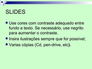 SLIDES
 Use cores com contraste adequado entre
  fundo e texto. Se necessário, use negrito
  para aumentar o contraste.
 Insira ilustrações sempre que for possível;
 Varias cópias (Cd, pen-drive, etc).
 