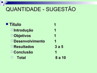 QUANTIDADE - SUGESTÃO

   Título              1
     Introdução        1
     Objetivos         1
     Desenvolvimento   1
     Resultados        3a5
     Conclusão         1
       Total            8 a 10
 