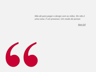 Não dá para pegar o design com as mãos. Ele não é
uma coisa. É um processo. Um modo de pensar.

                                          Bob Gill
 