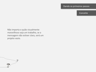 Dando os primeiros passos

                                                     Conceito




Não importa o quão visualmente
maravilhoso seja um trabalho, se a
mensagem não estiver clara, será um
projeto vazio.
 