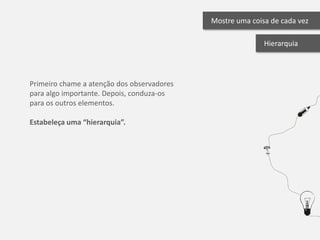 Mostre uma coisa de cada vez

                                                           Hierarquia




Primeiro chame a atenção dos observadores
para algo importante. Depois, conduza-os
para os outros elementos.

Estabeleça uma “hierarquia”.
 