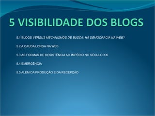 5.1 BLOGS  VERSUS MECANISMOS DE BUSCA: HÁ DEMOCRACIA NA WEB? 5.2 A CAUDA LONGA NA WEB 5.3 AS FORMAS DE RESISTÊNCIA AO IMPÉRIO NO SÉCULO XXI 5.4 EMERGÊNCIA 5.5 ALÉM DA PRODUÇÃO E DA RECEPÇÃO 