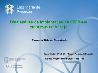 Uma análise da Implantação de CPFR em
         empresas de Varejo


          Exame de Defesa: Dissertação




                   Orientador: Prof. Dr. Marcel Andreotti Musetti
                    Aluno: Wagner Luis Borges - 5961565
 