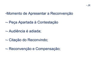 - JX 
-Momento de Apresentar a Reconvenção 
-- Peça Apartada à Contestação 
-- Audiência é adiada; 
-- Citação do Reconvindo; 
-- Reconvenção e Compensação; 
 