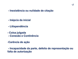 -J 
- Inexistência ou nulidade de citação 
- Inépcia da inicial 
- Litispendência 
- Coisa julgada 
- Conexão e Continência 
-Carência de ação 
- Incapacidade da parte, defeito de representação ou 
falta de autorização 
 