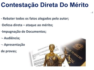 Contestação Direta Do Mérito 
- F 
- Rebater todos os fatos alegados pelo autor; 
-Defesa direta – ataque ao mérito; 
-Impugnação de Documentos; 
-- Audiência; 
-- Apresentação 
de provas; 
 