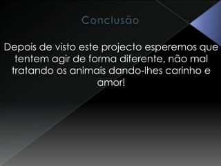 ConclusãoDepois de visto este projecto esperemos que tentem agir de forma diferente, não mal tratando os animais dando-lhes carinho e amor!