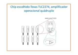 Chip escolhido:Texas TLC2274, amplificador
operacional quádruplo

 