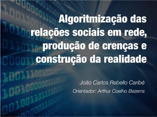 Algoritmização das
relações sociais em rede,
produção de crenças e
construção da realidade
João Carlos Rebello Caribé
Orientador: Arthur Coelho Bezerra
 