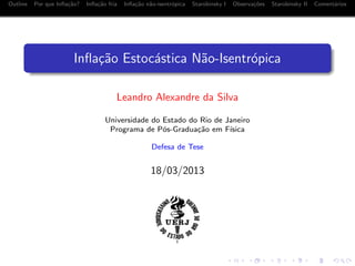 Outline Por que Inﬂa¸c˜ao? Inﬂa¸c˜ao fria Inﬂa¸c˜ao n˜ao-isentr´opica Starobinsky I Observa¸c˜oes Starobinsky II Coment´arios
Inﬂa¸c˜ao Estoc´astica N˜ao-Isentr´opica
Leandro Alexandre da Silva
Universidade do Estado do Rio de Janeiro
Programa de P´os-Gradua¸c˜ao em F´ısica
Defesa de Tese
18/03/2013
 