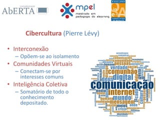 Cibercultura (Pierre Lévy)
• Interconexão
– Opõem-se ao isolamento
• Comunidades Virtuais
– Conectam-se por
interesses comuns
• Inteligência Coletiva
– Somatório de todo o
conhecimento
depositado.
 