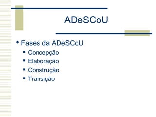 ADeSCoU
 Fases da ADeSCoU
 Concepção
 Elaboração
 Construção
 Transição
 