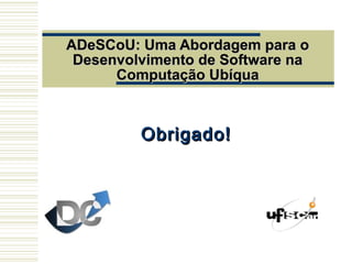 ADeSCoU: Uma Abordagem para oADeSCoU: Uma Abordagem para o
Desenvolvimento de Software naDesenvolvimento de Software na
Computação UbíquaComputação Ubíqua
Obrigado!Obrigado!
 