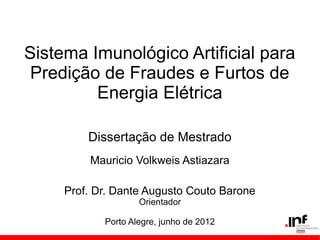 Sistema Imunológico Artificial para
Predição de Fraudes e Furtos de
Energia Elétrica
Dissertação de Mestrado
Mauricio Volkweis Astiazara
Prof. Dr. Dante Augusto Couto Barone
Orientador
Porto Alegre, junho de 2012
 