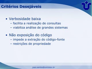 Critérios Desejáveis


  • Verbosidade baixa
    – facilita a realização de consultas
    – viabiliza análise de grandes sistemas

  • Não exposição do código
    – impede a extração do código-fonte
    – restrições de propriedade




                   joao.santos@uniriotec.br
 