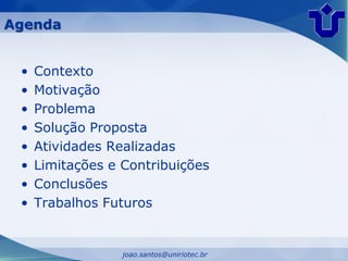 Agenda


 •   Contexto
 •   Motivação
 •   Problema
 •   Solução Proposta
 •   Atividades Realizadas
 •   Limitações e Contribuições
 •   Conclusões
 •   Trabalhos Futuros


                  joao.santos@uniriotec.br
 