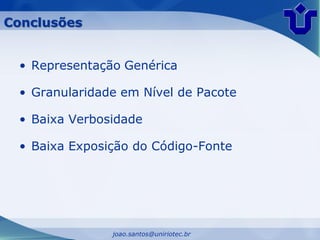Conclusões


 • Representação Genérica

 • Granularidade em Nível de Pacote

 • Baixa Verbosidade

 • Baixa Exposição do Código-Fonte




               joao.santos@uniriotec.br
 