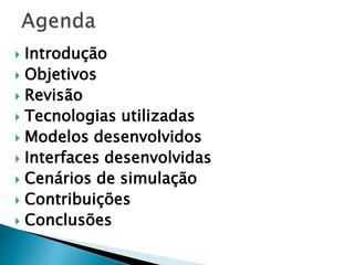  Introdução
 Objetivos
 Revisão
 Tecnologias utilizadas
 Modelos desenvolvidos
 Interfaces desenvolvidas
 Cenários de simulação
 Contribuições
 Conclusões
 