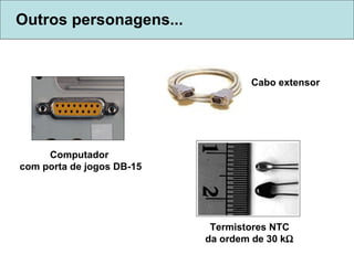 Outros personagens... Computador  com porta de jogos DB-15 Termistores NTC  da ordem de 30 k    Cabo extensor  